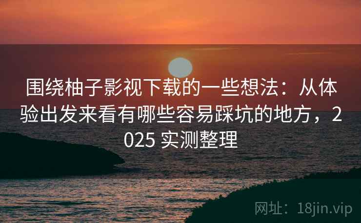 围绕柚子影视下载的一些想法：从体验出发来看有哪些容易踩坑的地方，2025 实测整理