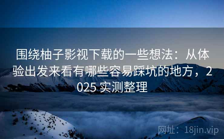 围绕柚子影视下载的一些想法：从体验出发来看有哪些容易踩坑的地方，2025 实测整理
