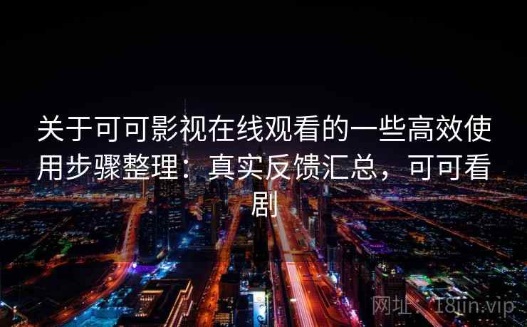 关于可可影视在线观看的一些高效使用步骤整理：真实反馈汇总，可可看剧