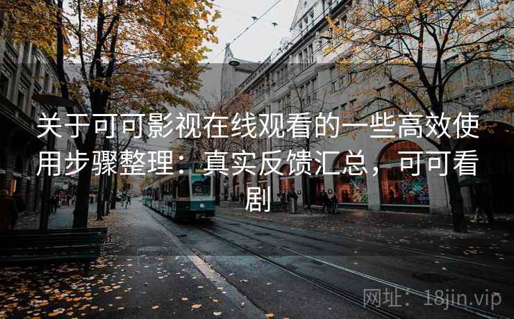 关于可可影视在线观看的一些高效使用步骤整理：真实反馈汇总，可可看剧