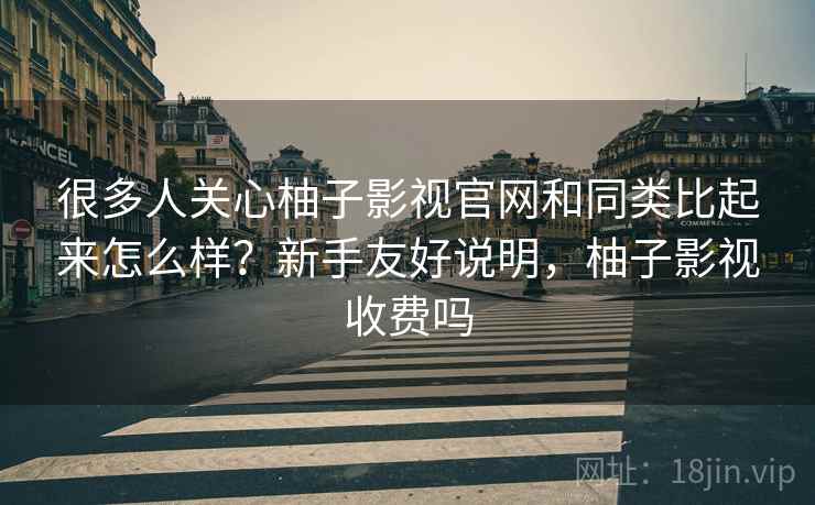 很多人关心柚子影视官网和同类比起来怎么样？新手友好说明，柚子影视收费吗