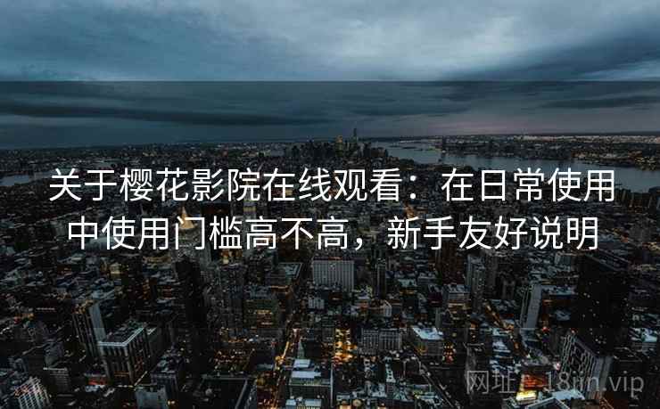 关于樱花影院在线观看：在日常使用中使用门槛高不高，新手友好说明