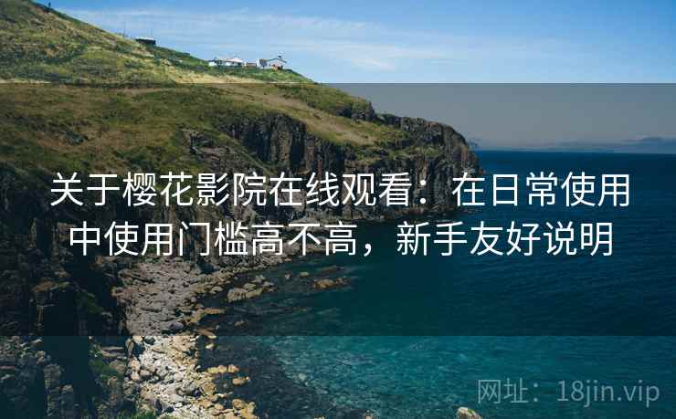 关于樱花影院在线观看：在日常使用中使用门槛高不高，新手友好说明