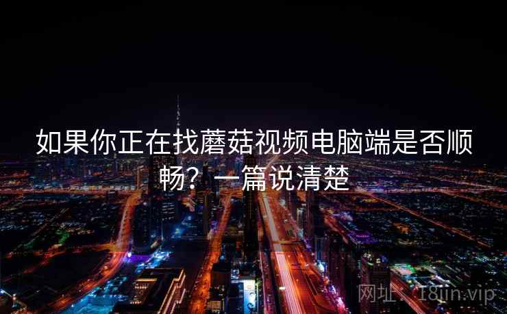 如果你正在找蘑菇视频电脑端是否顺畅？一篇说清楚
