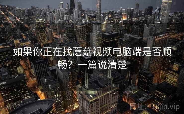 如果你正在找蘑菇视频电脑端是否顺畅？一篇说清楚