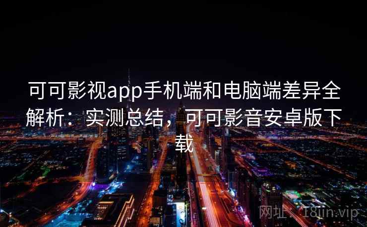 可可影视app手机端和电脑端差异全解析：实测总结，可可影音安卓版下载