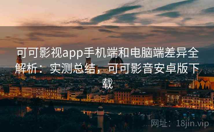 可可影视app手机端和电脑端差异全解析：实测总结，可可影音安卓版下载