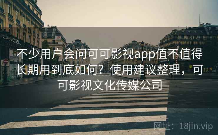 不少用户会问可可影视app值不值得长期用到底如何？使用建议整理，可可影视文化传媒公司