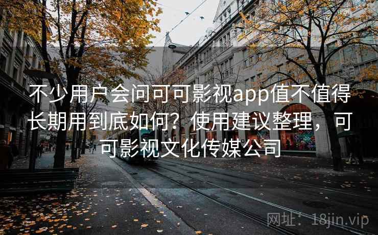 不少用户会问可可影视app值不值得长期用到底如何？使用建议整理，可可影视文化传媒公司
