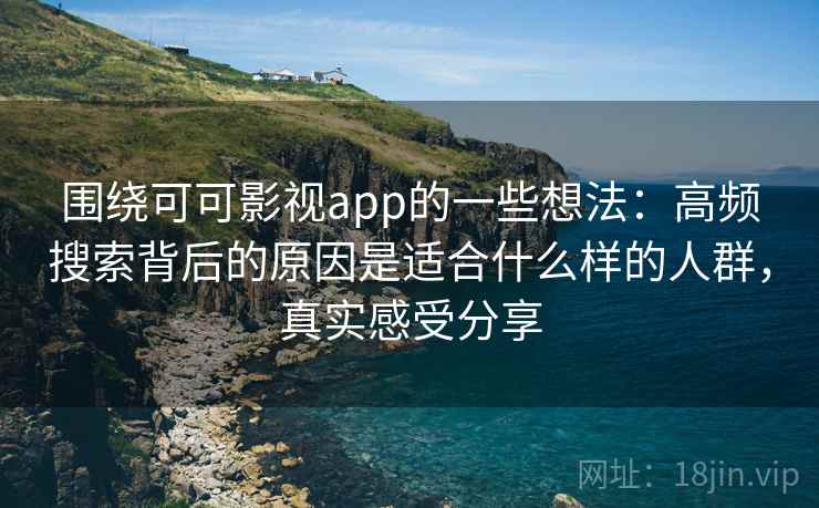 围绕可可影视app的一些想法：高频搜索背后的原因是适合什么样的人群，真实感受分享