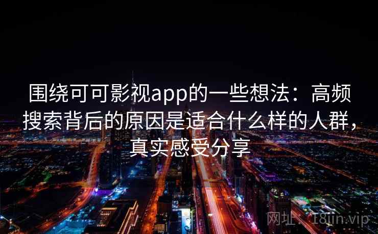 围绕可可影视app的一些想法：高频搜索背后的原因是适合什么样的人群，真实感受分享