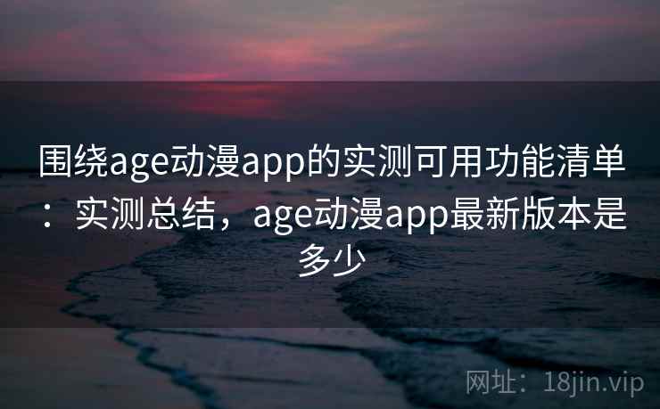 围绕age动漫app的实测可用功能清单：实测总结，age动漫app最新版本是多少