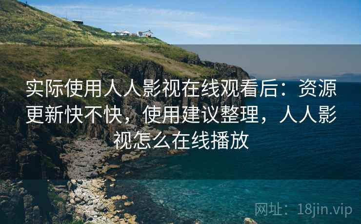 实际使用人人影视在线观看后：资源更新快不快，使用建议整理，人人影视怎么在线播放