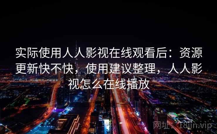 实际使用人人影视在线观看后：资源更新快不快，使用建议整理，人人影视怎么在线播放
