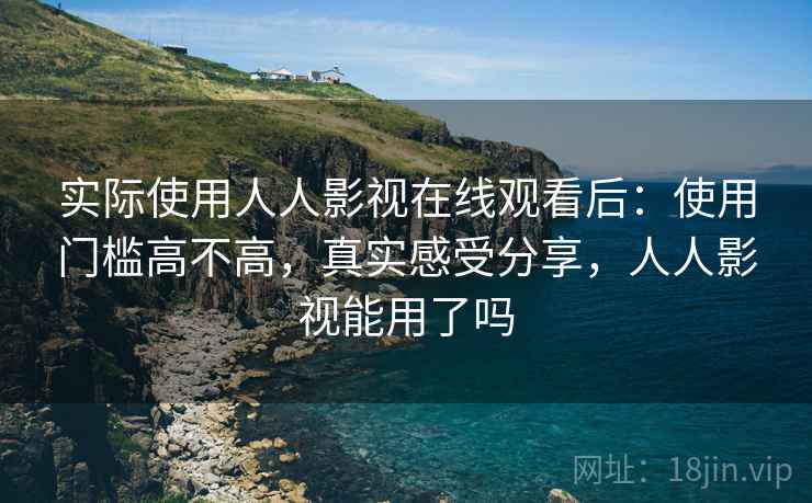 实际使用人人影视在线观看后：使用门槛高不高，真实感受分享，人人影视能用了吗