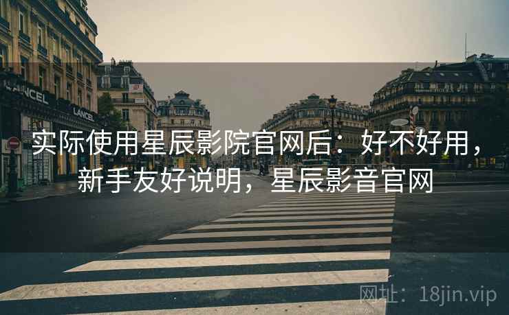 实际使用星辰影院官网后：好不好用，新手友好说明，星辰影音官网