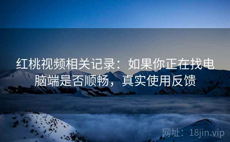 红桃视频相关记录：如果你正在找电脑端是否顺畅，真实使用反馈