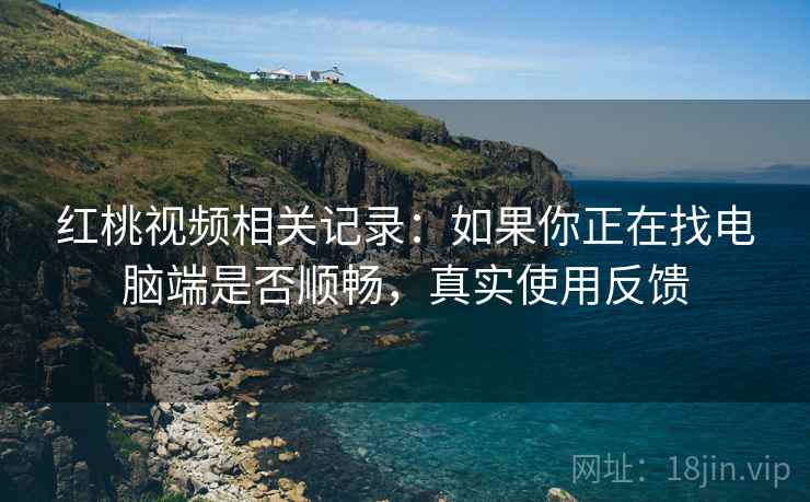 红桃视频相关记录：如果你正在找电脑端是否顺畅，真实使用反馈