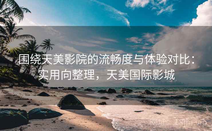 围绕天美影院的流畅度与体验对比：实用向整理，天美国际影城
