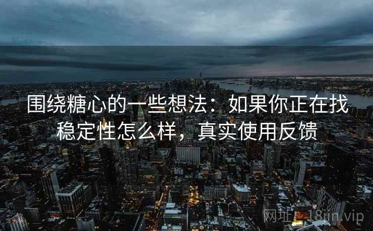 围绕糖心的一些想法：如果你正在找稳定性怎么样，真实使用反馈