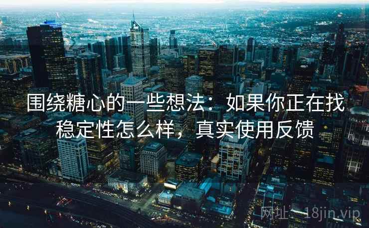围绕糖心的一些想法：如果你正在找稳定性怎么样，真实使用反馈