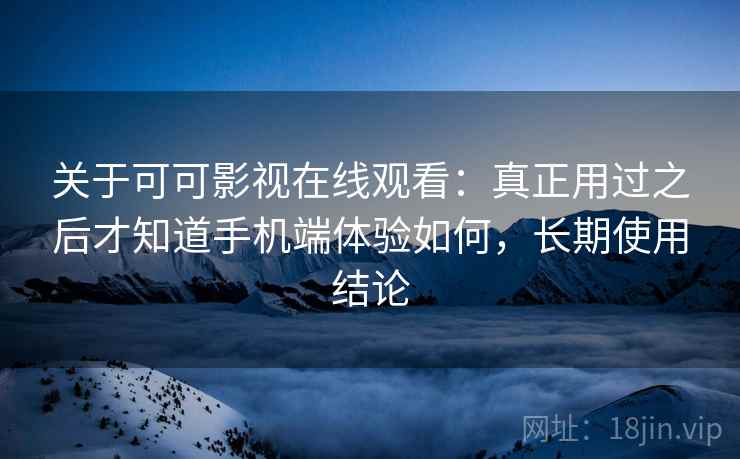 关于可可影视在线观看：真正用过之后才知道手机端体验如何，长期使用结论