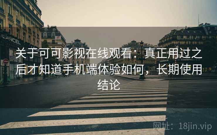 关于可可影视在线观看：真正用过之后才知道手机端体验如何，长期使用结论