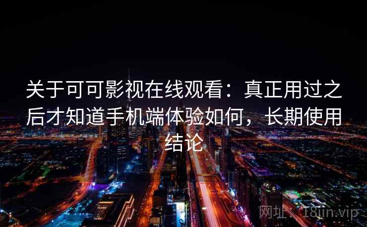 关于可可影视在线观看：真正用过之后才知道手机端体验如何，长期使用结论