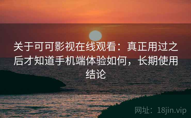 关于可可影视在线观看：真正用过之后才知道手机端体验如何，长期使用结论