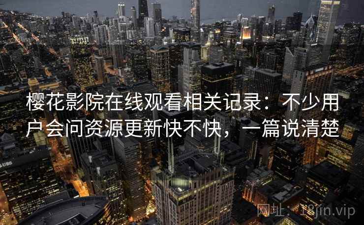 樱花影院在线观看相关记录：不少用户会问资源更新快不快，一篇说清楚