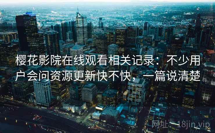 樱花影院在线观看相关记录：不少用户会问资源更新快不快，一篇说清楚