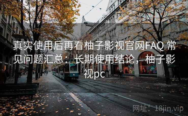真实使用后再看柚子影视官网FAQ 常见问题汇总：长期使用结论，柚子影视pc