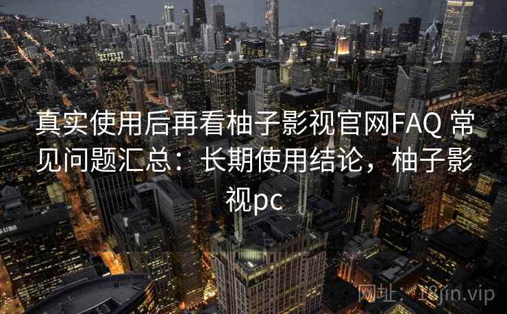 真实使用后再看柚子影视官网FAQ 常见问题汇总：长期使用结论，柚子影视pc