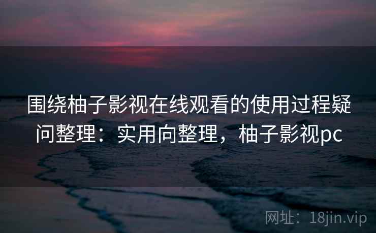 围绕柚子影视在线观看的使用过程疑问整理：实用向整理，柚子影视pc