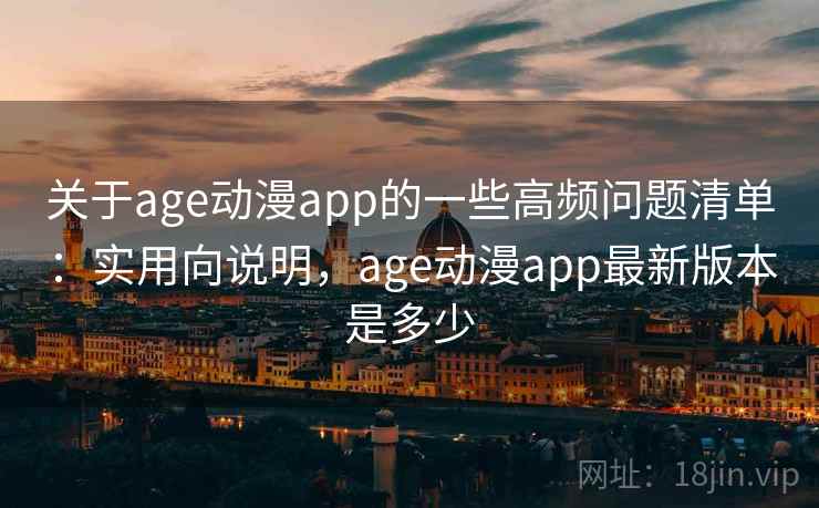关于age动漫app的一些高频问题清单：实用向说明，age动漫app最新版本是多少