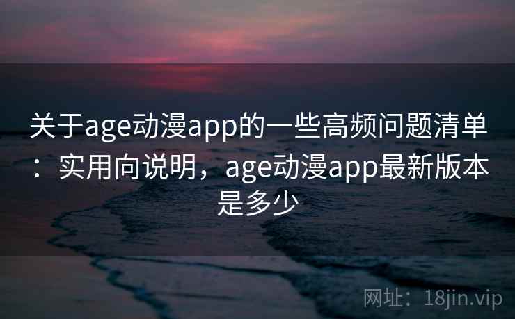 关于age动漫app的一些高频问题清单：实用向说明，age动漫app最新版本是多少