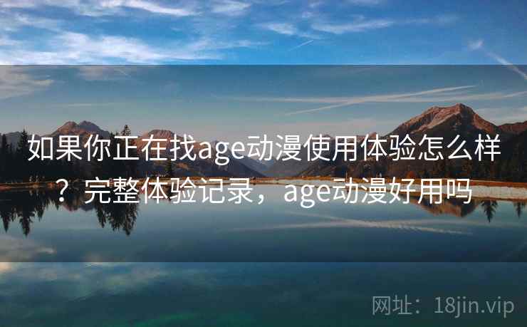 如果你正在找age动漫使用体验怎么样？完整体验记录，age动漫好用吗