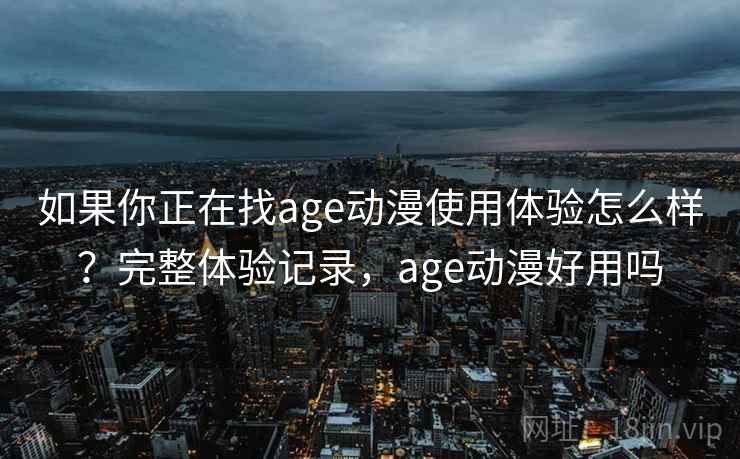 如果你正在找age动漫使用体验怎么样？完整体验记录，age动漫好用吗