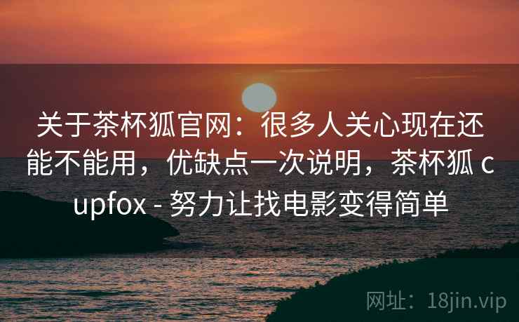 关于茶杯狐官网：很多人关心现在还能不能用，优缺点一次说明，茶杯狐 cupfox - 努力让找电影变得简单