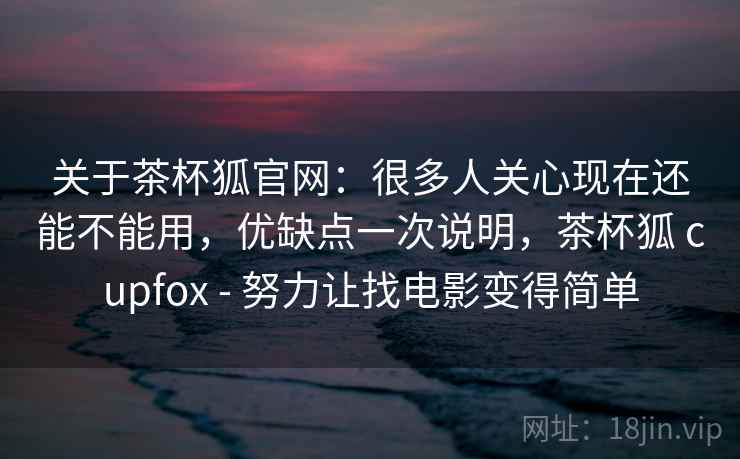 关于茶杯狐官网：很多人关心现在还能不能用，优缺点一次说明，茶杯狐 cupfox - 努力让找电影变得简单
