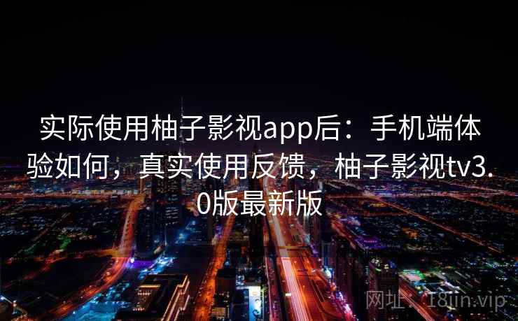 实际使用柚子影视app后：手机端体验如何，真实使用反馈，柚子影视tv3.0版最新版