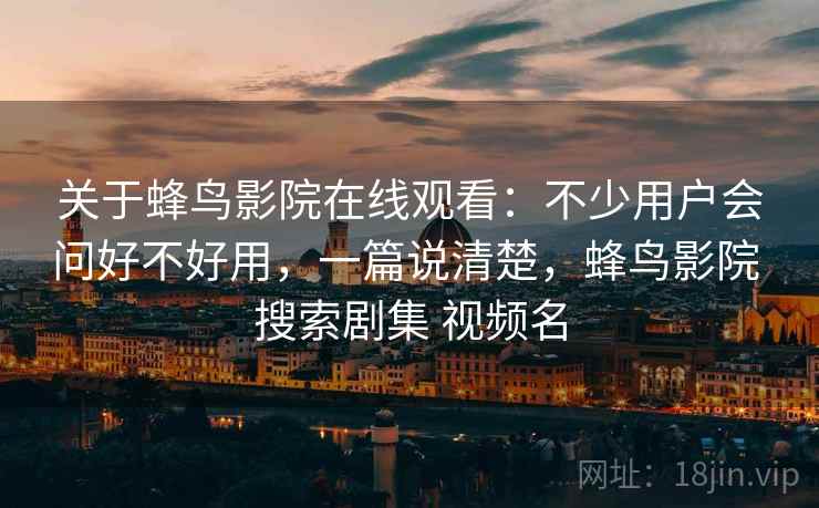 关于蜂鸟影院在线观看：不少用户会问好不好用，一篇说清楚，蜂鸟影院 搜索剧集 视频名