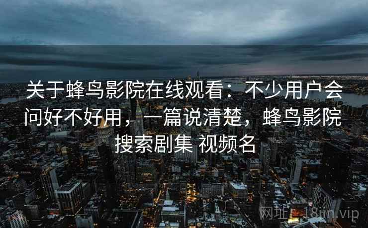 关于蜂鸟影院在线观看：不少用户会问好不好用，一篇说清楚，蜂鸟影院 搜索剧集 视频名
