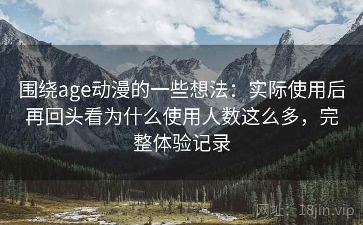 围绕age动漫的一些想法：实际使用后再回头看为什么使用人数这么多，完整体验记录