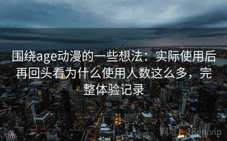 围绕age动漫的一些想法：实际使用后再回头看为什么使用人数这么多，完整体验记录
