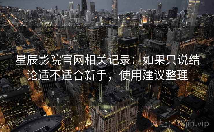 星辰影院官网相关记录：如果只说结论适不适合新手，使用建议整理