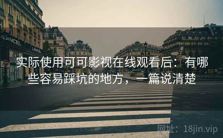 实际使用可可影视在线观看后：有哪些容易踩坑的地方，一篇说清楚