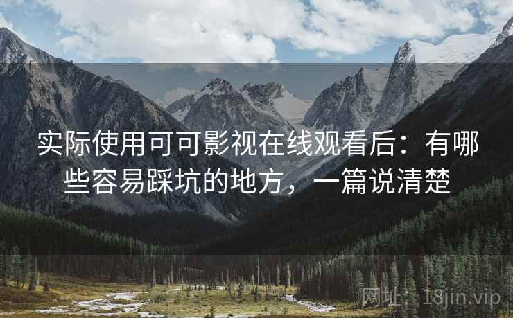 实际使用可可影视在线观看后：有哪些容易踩坑的地方，一篇说清楚