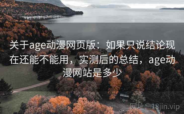 关于age动漫网页版：如果只说结论现在还能不能用，实测后的总结，age动漫网站是多少
