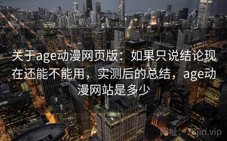 关于age动漫网页版：如果只说结论现在还能不能用，实测后的总结，age动漫网站是多少